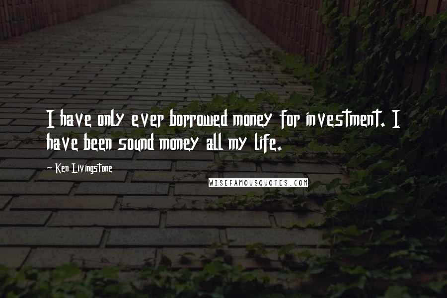 Ken Livingstone Quotes: I have only ever borrowed money for investment. I have been sound money all my life.