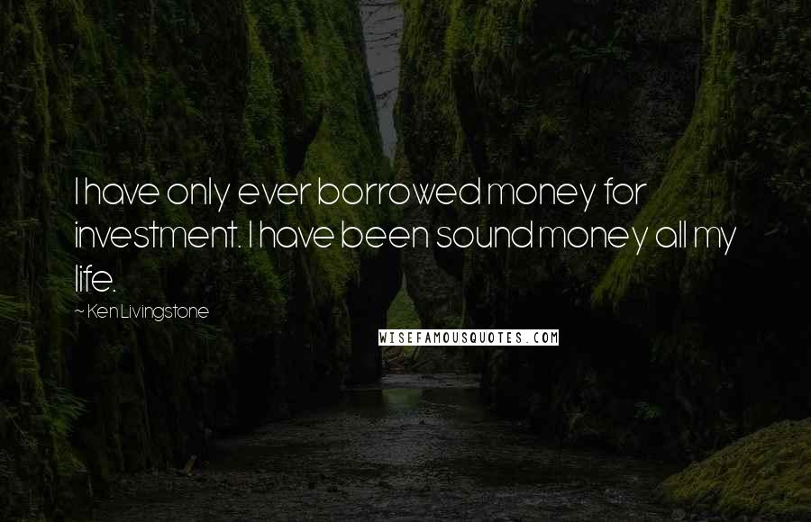 Ken Livingstone Quotes: I have only ever borrowed money for investment. I have been sound money all my life.