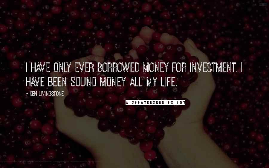 Ken Livingstone Quotes: I have only ever borrowed money for investment. I have been sound money all my life.