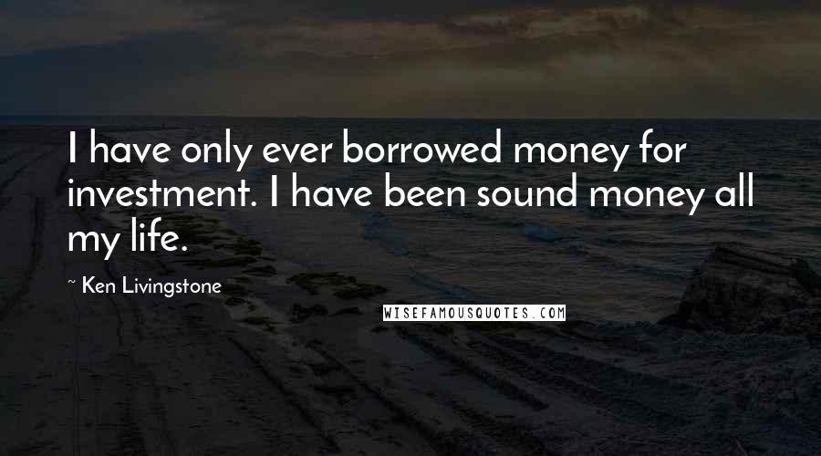 Ken Livingstone Quotes: I have only ever borrowed money for investment. I have been sound money all my life.