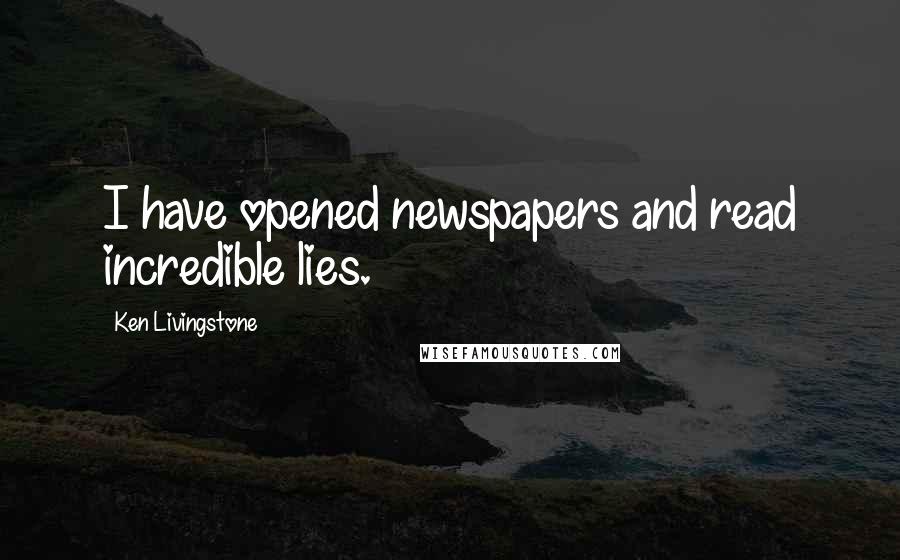 Ken Livingstone Quotes: I have opened newspapers and read incredible lies.