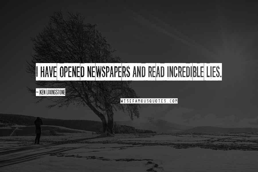 Ken Livingstone Quotes: I have opened newspapers and read incredible lies.