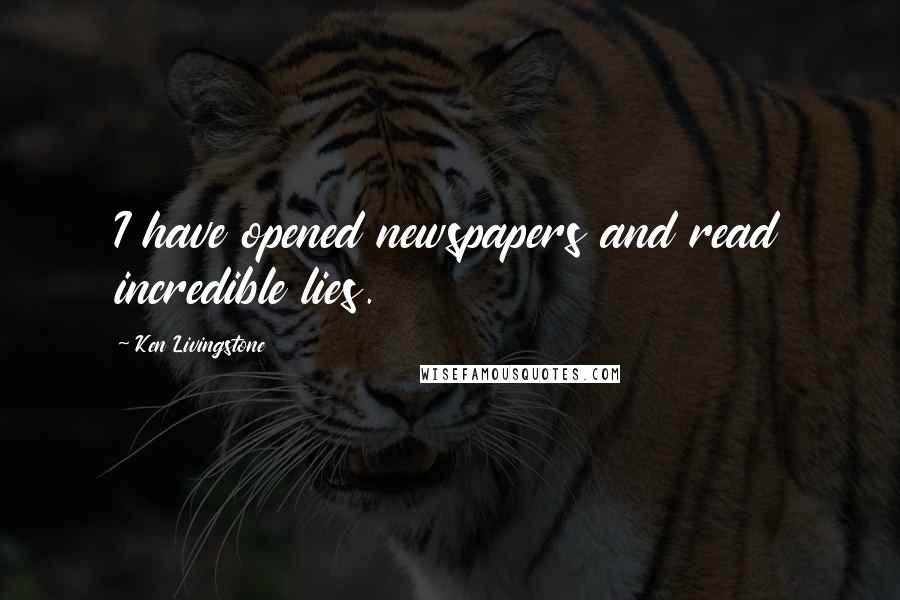 Ken Livingstone Quotes: I have opened newspapers and read incredible lies.