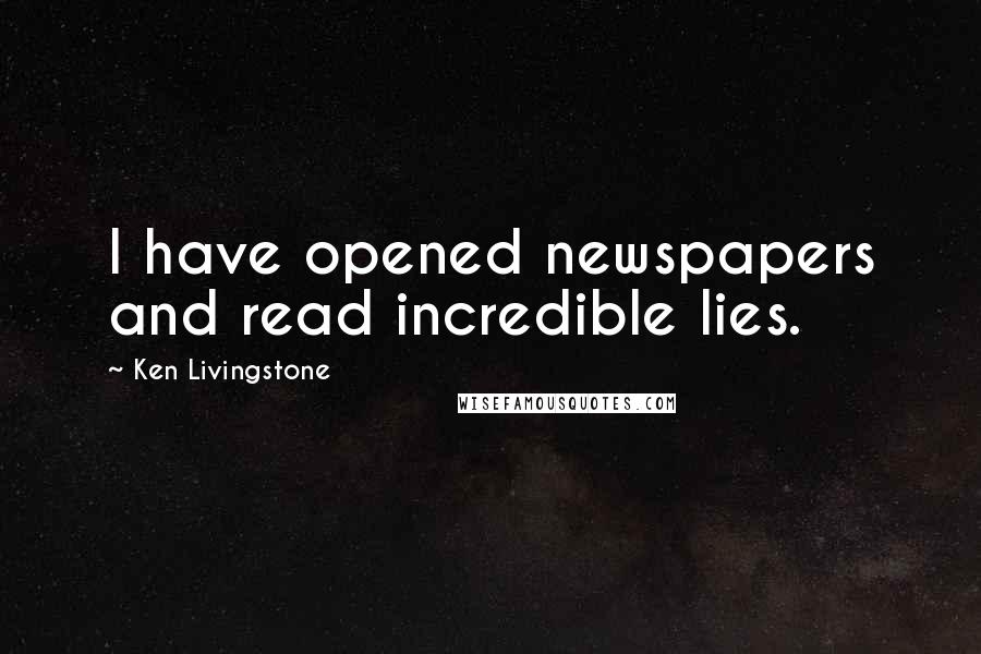 Ken Livingstone Quotes: I have opened newspapers and read incredible lies.