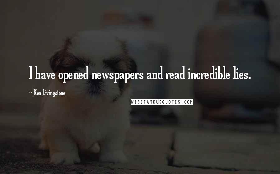 Ken Livingstone Quotes: I have opened newspapers and read incredible lies.