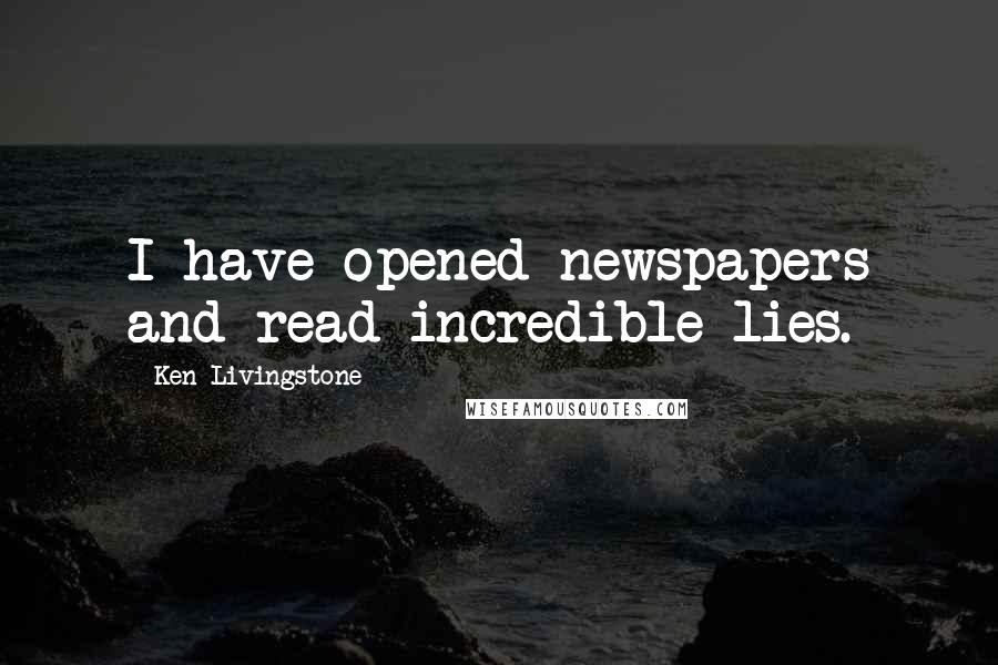 Ken Livingstone Quotes: I have opened newspapers and read incredible lies.