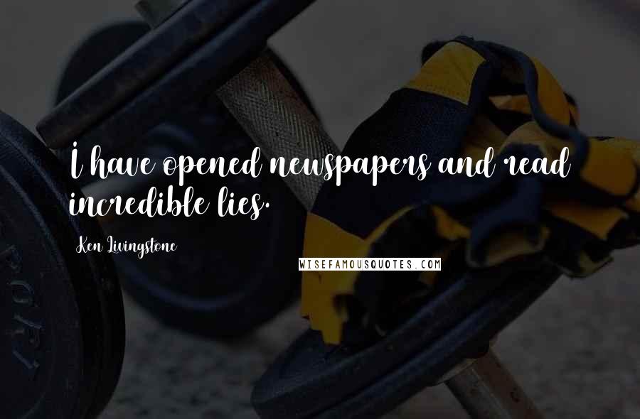 Ken Livingstone Quotes: I have opened newspapers and read incredible lies.