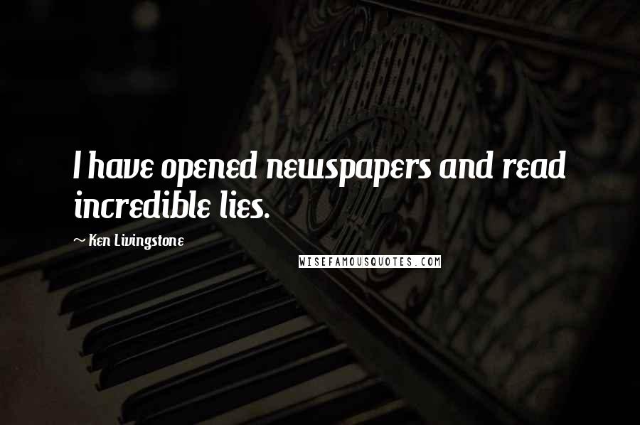 Ken Livingstone Quotes: I have opened newspapers and read incredible lies.