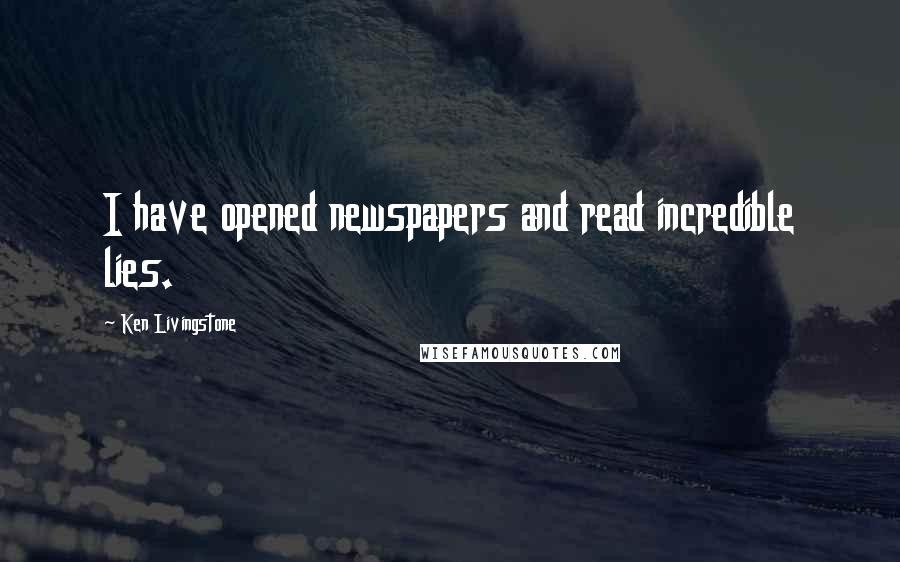 Ken Livingstone Quotes: I have opened newspapers and read incredible lies.