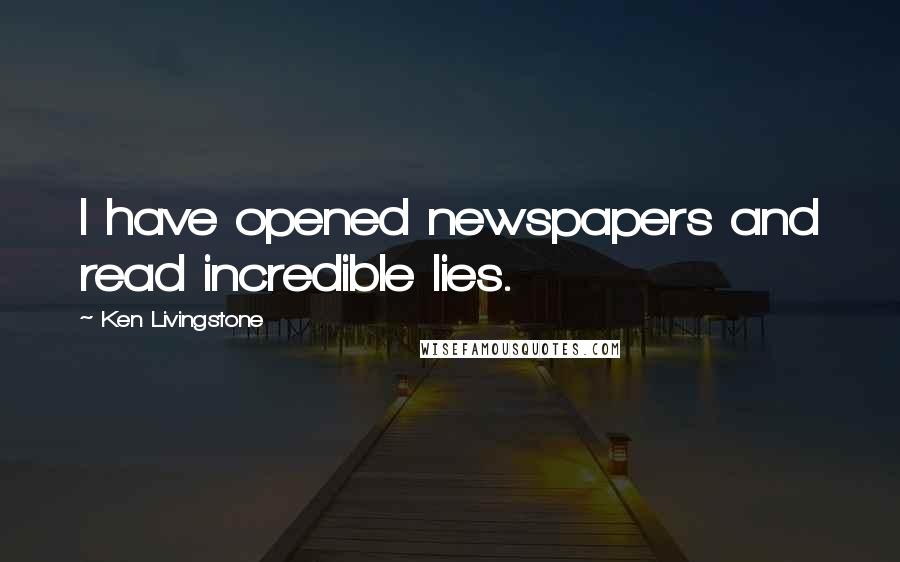 Ken Livingstone Quotes: I have opened newspapers and read incredible lies.