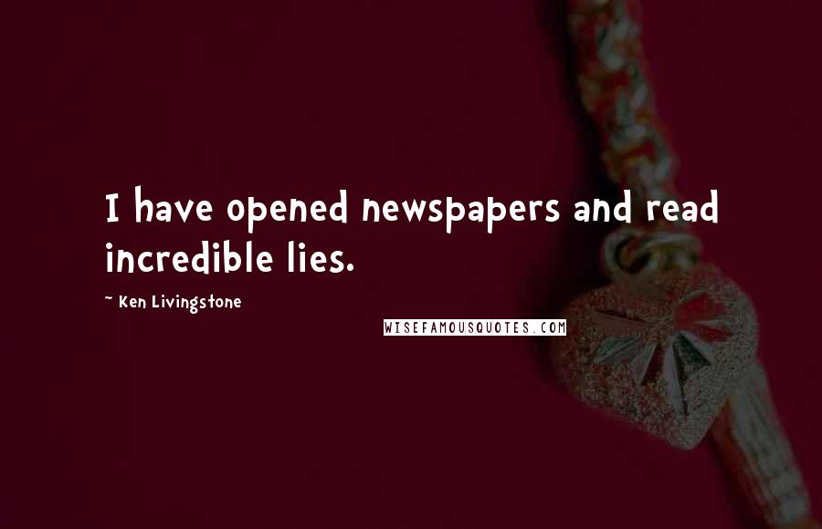 Ken Livingstone Quotes: I have opened newspapers and read incredible lies.