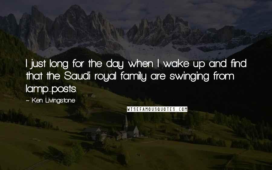 Ken Livingstone Quotes: I just long for the day when I wake up and find that the Saudi royal family are swinging from lamp-posts.
