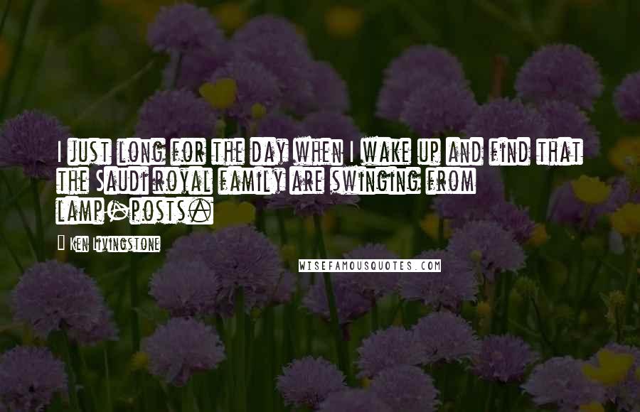 Ken Livingstone Quotes: I just long for the day when I wake up and find that the Saudi royal family are swinging from lamp-posts.