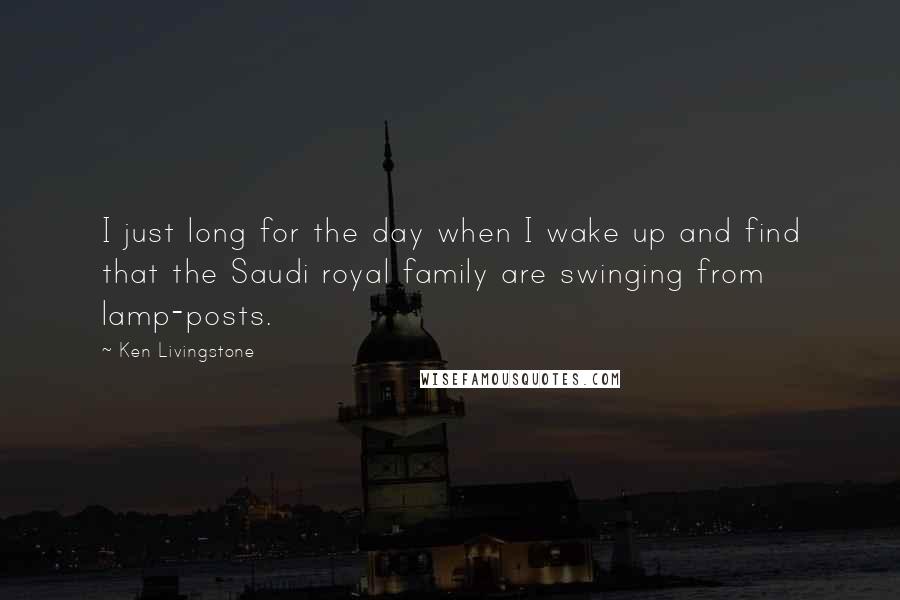 Ken Livingstone Quotes: I just long for the day when I wake up and find that the Saudi royal family are swinging from lamp-posts.