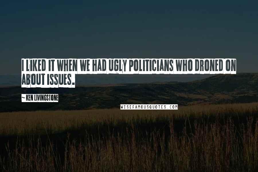 Ken Livingstone Quotes: I liked it when we had ugly politicians who droned on about issues.