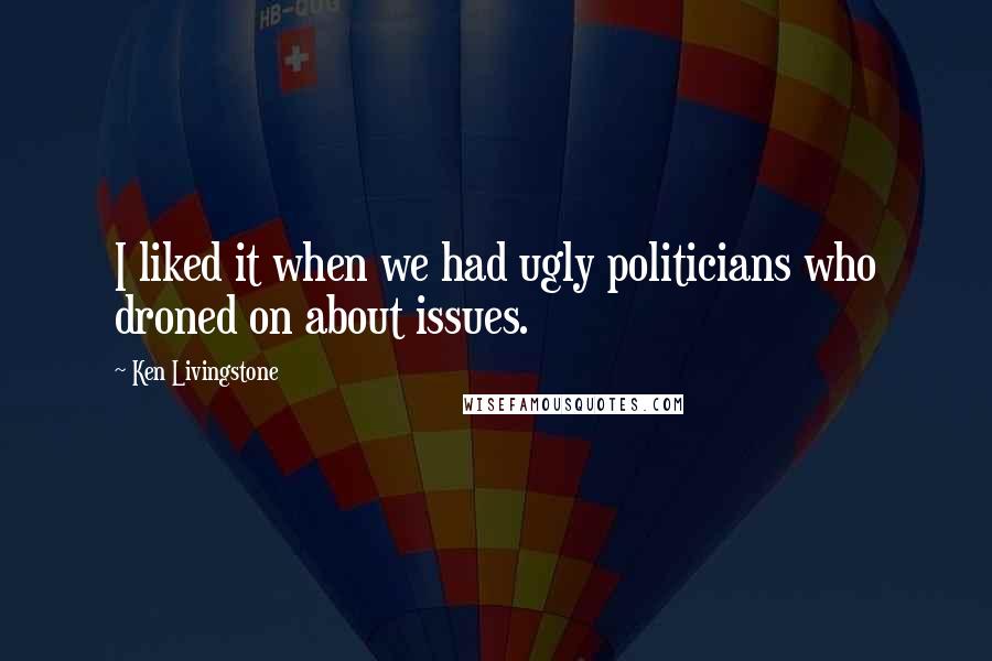 Ken Livingstone Quotes: I liked it when we had ugly politicians who droned on about issues.