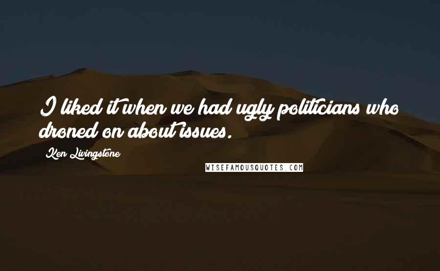 Ken Livingstone Quotes: I liked it when we had ugly politicians who droned on about issues.