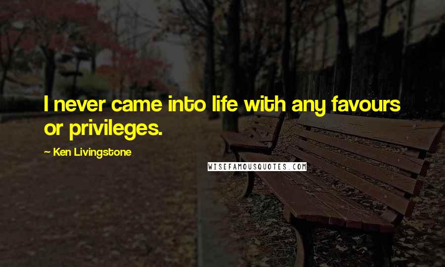 Ken Livingstone Quotes: I never came into life with any favours or privileges.