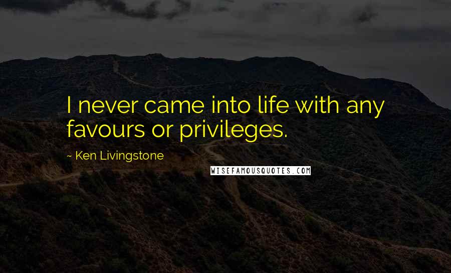 Ken Livingstone Quotes: I never came into life with any favours or privileges.