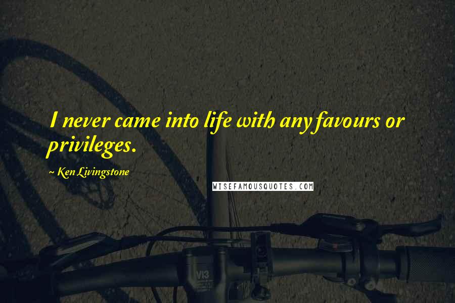 Ken Livingstone Quotes: I never came into life with any favours or privileges.