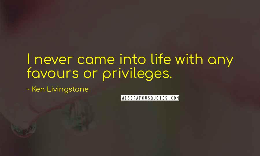 Ken Livingstone Quotes: I never came into life with any favours or privileges.