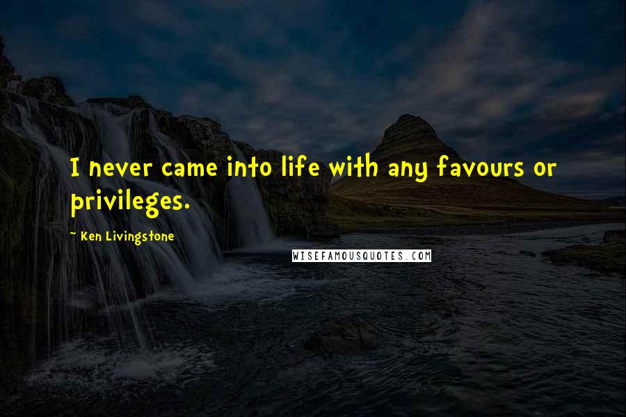 Ken Livingstone Quotes: I never came into life with any favours or privileges.