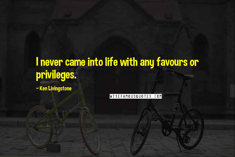 Ken Livingstone Quotes: I never came into life with any favours or privileges.