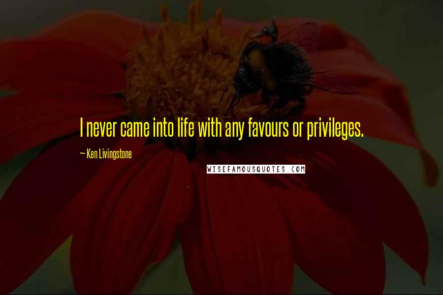 Ken Livingstone Quotes: I never came into life with any favours or privileges.