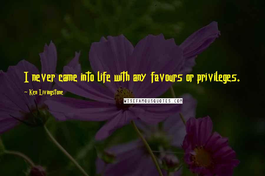 Ken Livingstone Quotes: I never came into life with any favours or privileges.