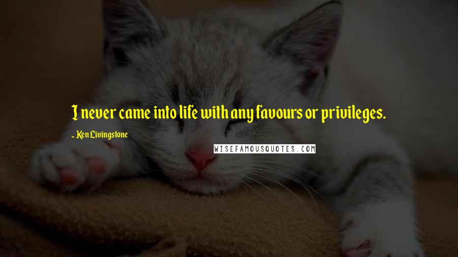 Ken Livingstone Quotes: I never came into life with any favours or privileges.