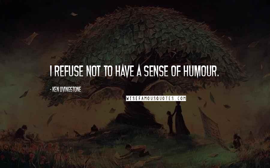 Ken Livingstone Quotes: I refuse not to have a sense of humour.