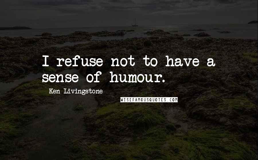 Ken Livingstone Quotes: I refuse not to have a sense of humour.