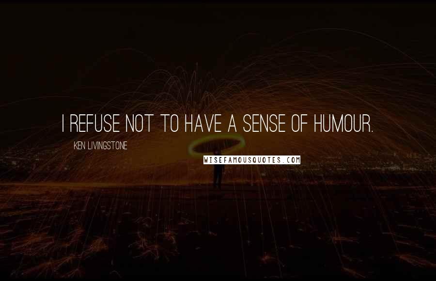 Ken Livingstone Quotes: I refuse not to have a sense of humour.