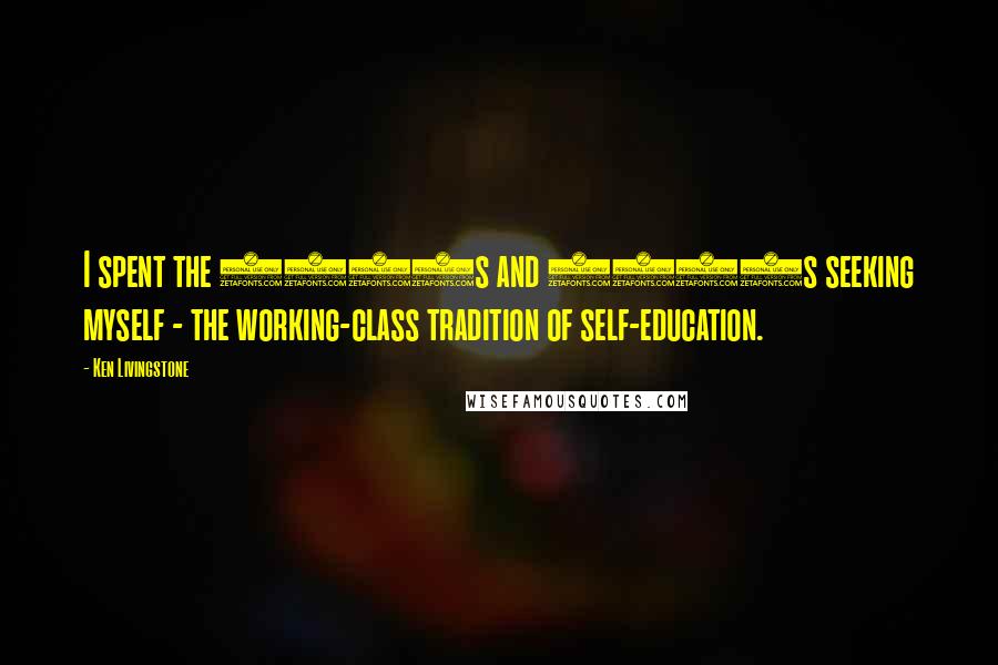 Ken Livingstone Quotes: I spent the 1960s and 1970s seeking myself - the working-class tradition of self-education.