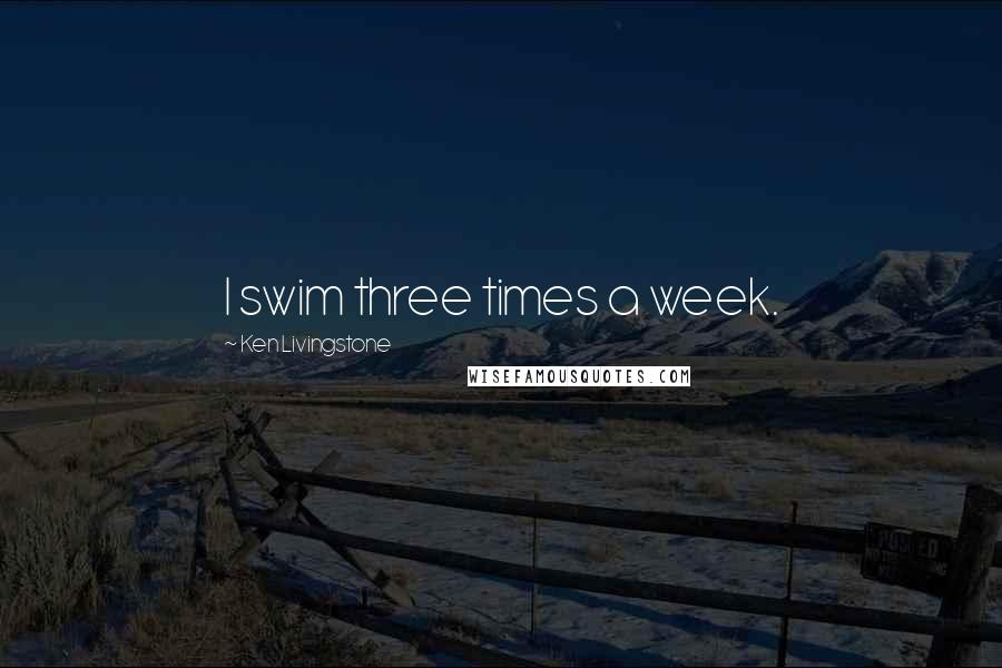 Ken Livingstone Quotes: I swim three times a week.