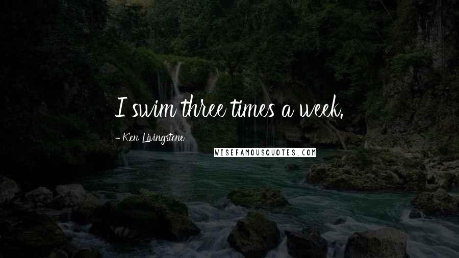 Ken Livingstone Quotes: I swim three times a week.