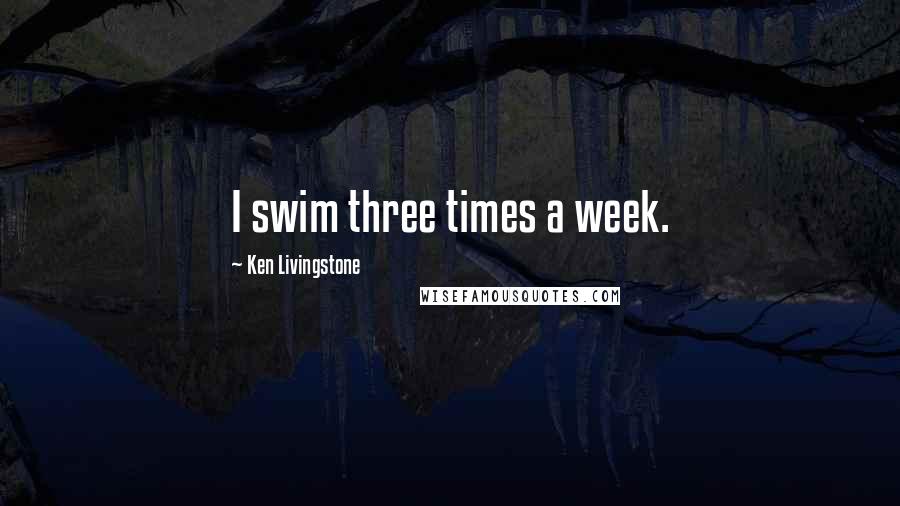 Ken Livingstone Quotes: I swim three times a week.