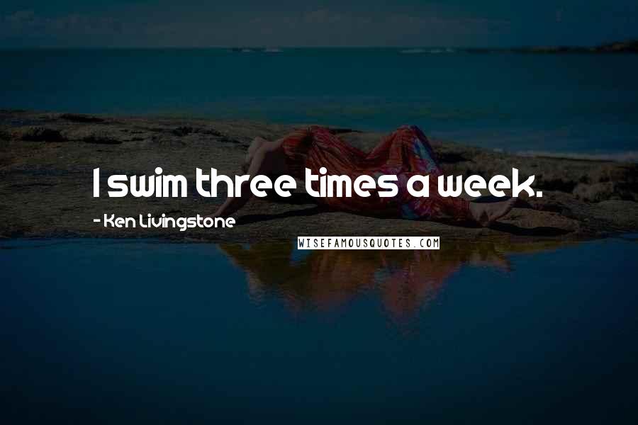 Ken Livingstone Quotes: I swim three times a week.