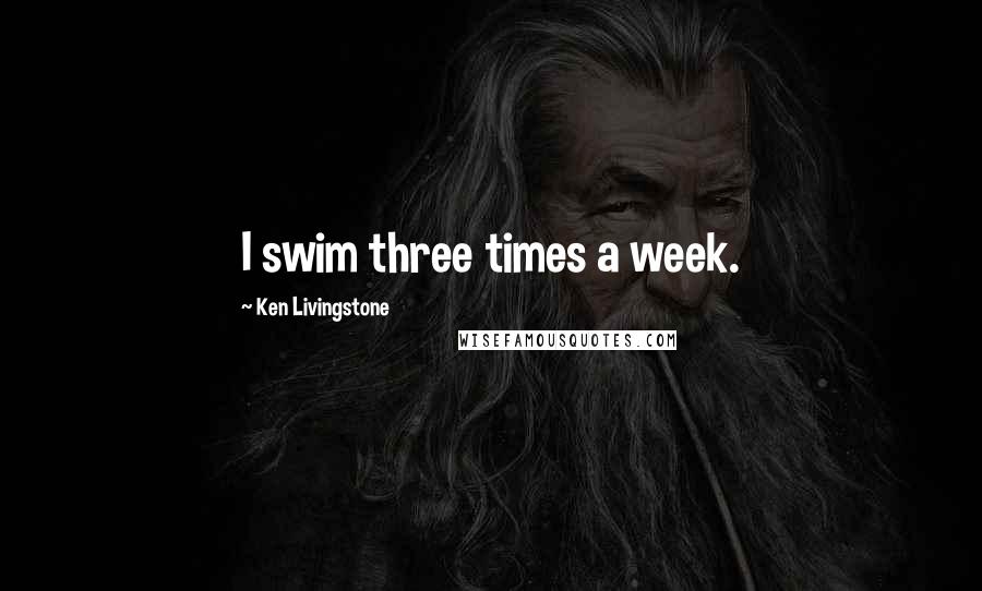 Ken Livingstone Quotes: I swim three times a week.