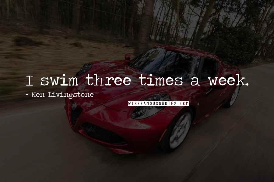 Ken Livingstone Quotes: I swim three times a week.