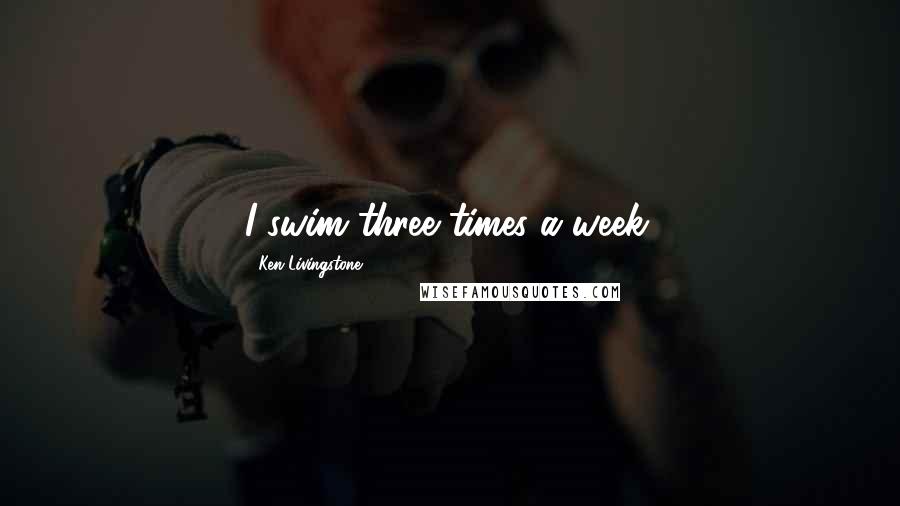 Ken Livingstone Quotes: I swim three times a week.