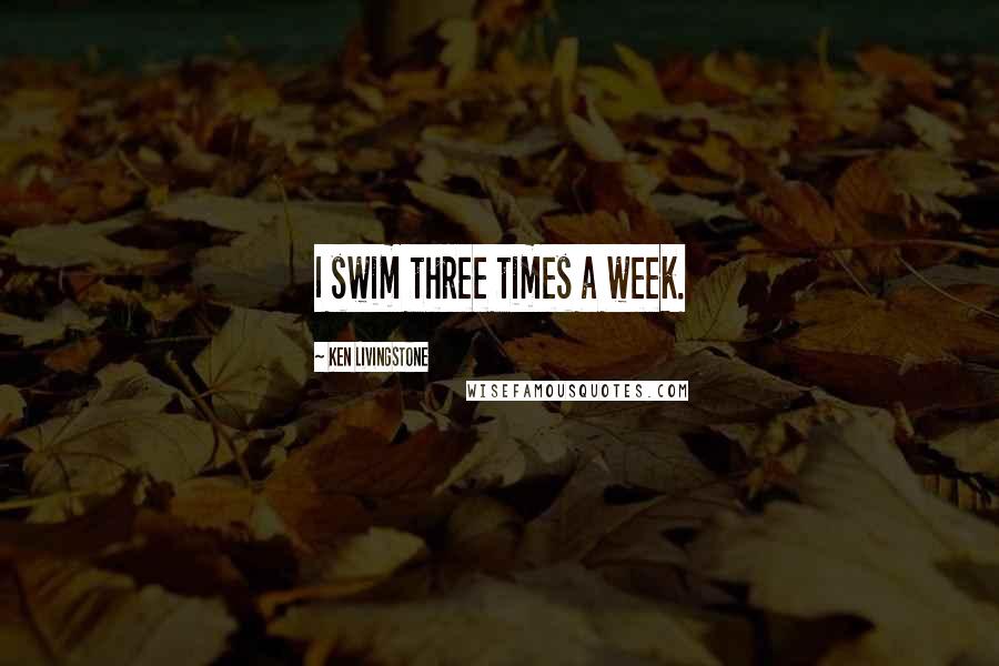 Ken Livingstone Quotes: I swim three times a week.