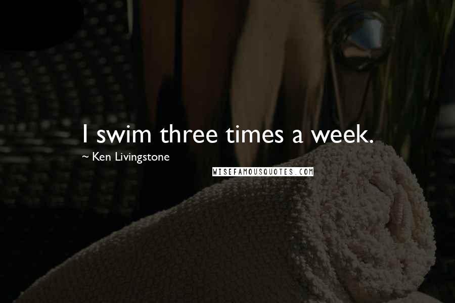 Ken Livingstone Quotes: I swim three times a week.