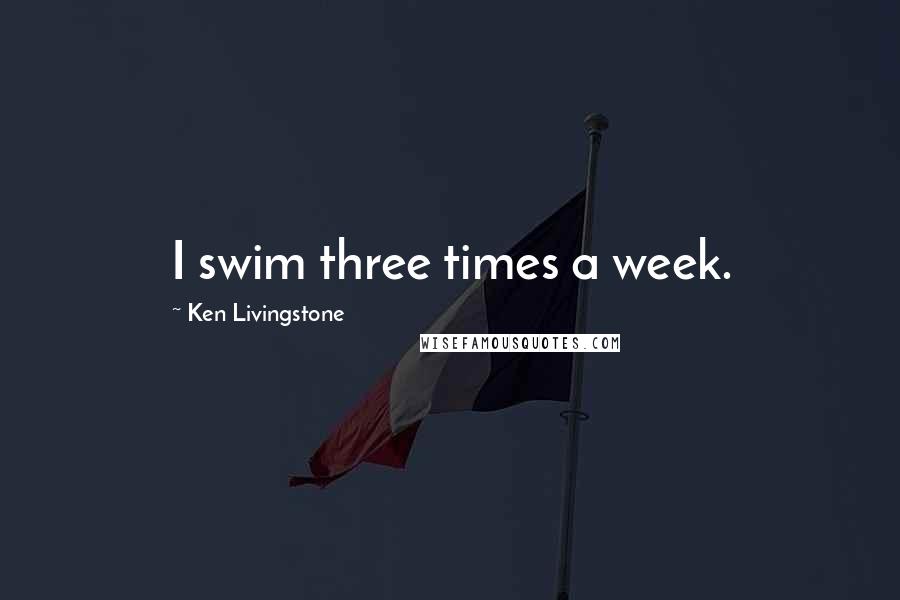 Ken Livingstone Quotes: I swim three times a week.