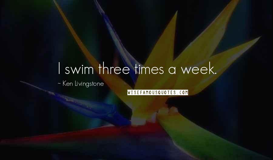 Ken Livingstone Quotes: I swim three times a week.
