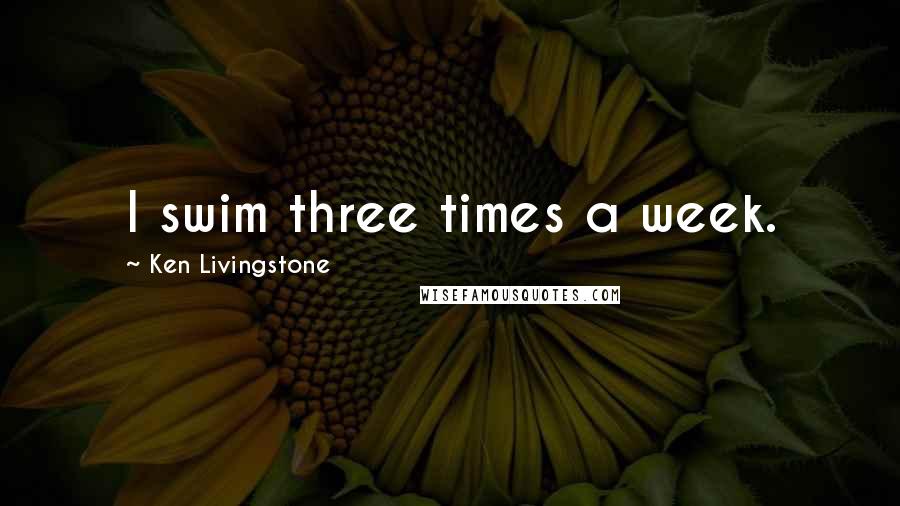 Ken Livingstone Quotes: I swim three times a week.