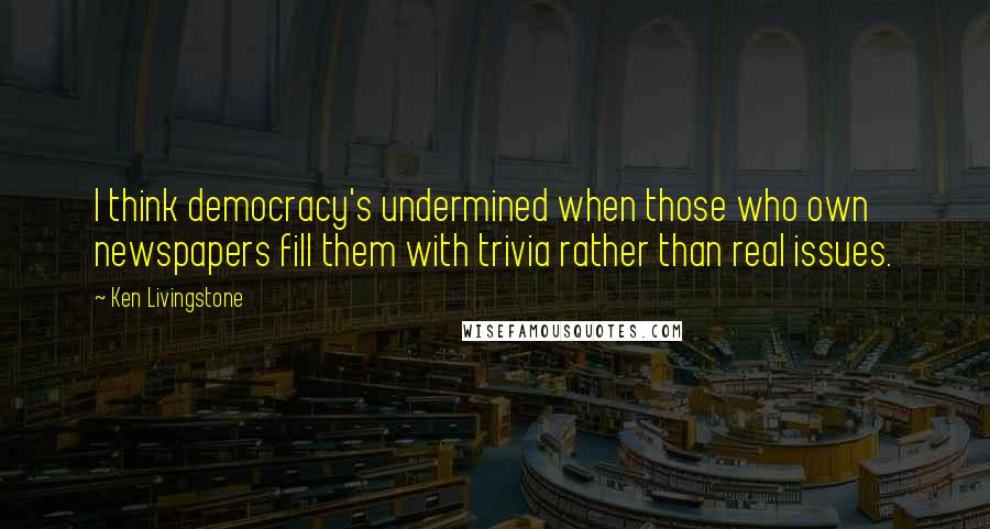 Ken Livingstone Quotes: I think democracy's undermined when those who own newspapers fill them with trivia rather than real issues.