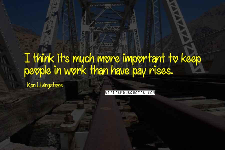 Ken Livingstone Quotes: I think it's much more important to keep people in work than have pay rises.