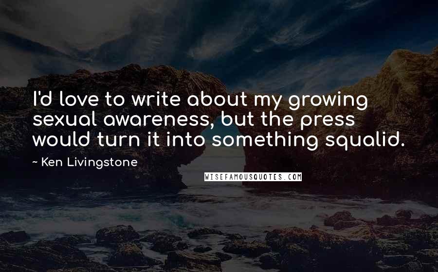 Ken Livingstone Quotes: I'd love to write about my growing sexual awareness, but the press would turn it into something squalid.