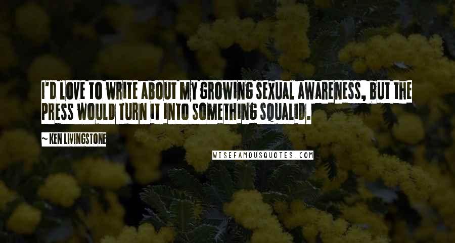 Ken Livingstone Quotes: I'd love to write about my growing sexual awareness, but the press would turn it into something squalid.